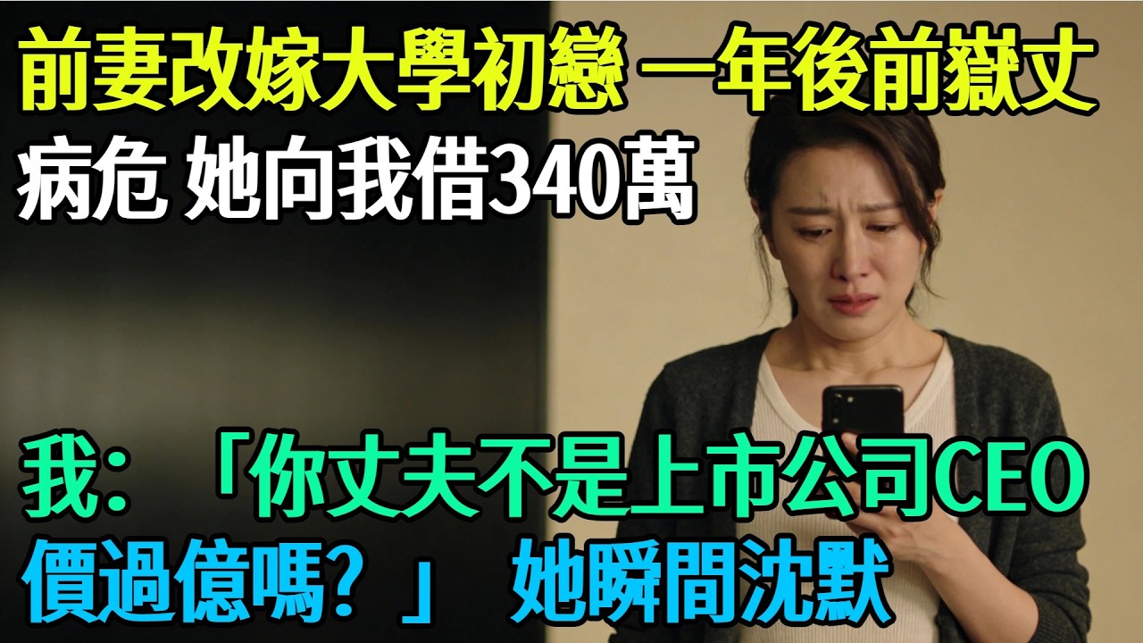 【完結】離婚後前妻改嫁大學初戀，一年後前嶽丈病危，她來電向我借340萬，我問：「你丈夫不是上市公司CEO身價過億嗎？」她瞬間沈默#奇聞#故事#完結文