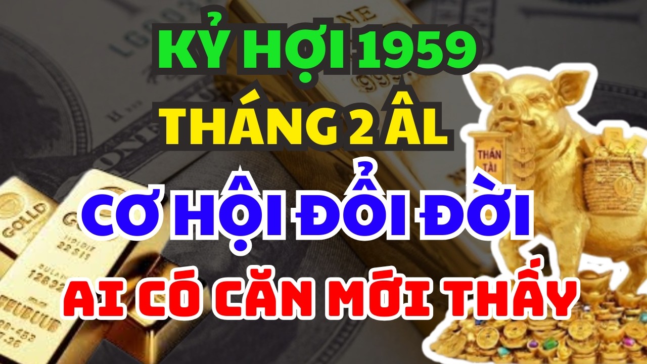 CHỈ AI ĐỦ CĂN MỚI THẤY: Cơ Hội Đổi Đời Tuổi  KỶ HỢI 1959 Tháng 2 Âm Lịch – 3 Bước Ngoặt Bí Ẩn