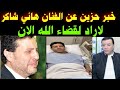 لاراد لقضاء الله خبر حزين عن الفنان هاني شاكر من داخل المستشفى وانهيار اسرته ونجوم الفن 