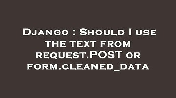 Django : Should I use the text from request.POST or form.cleaned_data