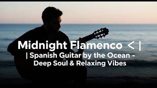 Midnight Flamenco 🌙 | Spanish Guitar by the Ocean – Deep Soul &amp; Relaxing Vibes