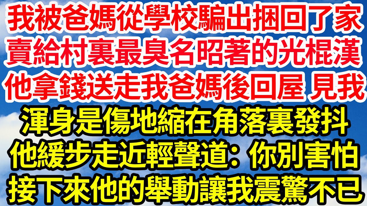 我被爸媽從學校騙出捆回家，賣給了村裏最臭名昭著的光棍漢，他拿錢送走我爸媽後回屋 見我，渾身是傷地縮在角落裏發抖，他緩步走近輕聲道：你別害怕，接下來他一系列舉動讓我震驚不已||笑看人生情感生活