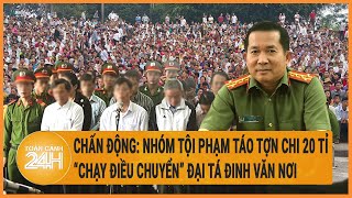 Chấn Động Nhóm Tội Phạm Táo Tợn Chi 20 Tỉ Chạy Điều Chuyển Đại Tá Đinh Văn Nơi