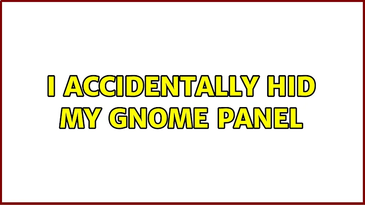 I accidentally hid my Gnome Panel (3 Solutions!!)