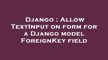 Django : Allow TextInput on form for a Django model ForeignKey field