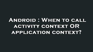Android : When to call activity context OR application context?