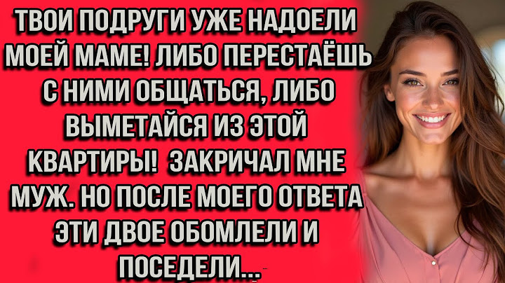 Твои подруги уже надоели моей маме! Либо перестаёшь с ними общаться либо выметайся из этой квартиры!