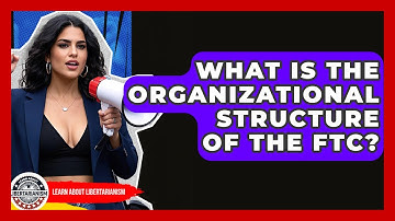 What Is The Organizational Structure Of The FTC? - Learn About Libertarianism