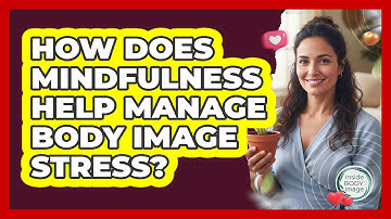 How Does Mindfulness Help Manage Body Image Stress? - Inside Body Image
