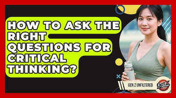 How To Ask The Right Questions For Critical Thinking? - Gen Z Unfiltered