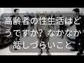 高齢者の性生活はどうですか？なかなか話しづらいこと [ 知識の旅 ]