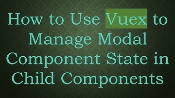 How to Use Vuex to Manage Modal Component State in Child Components
