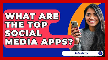 What Are The Top Social Media Apps? - Be App Savvy