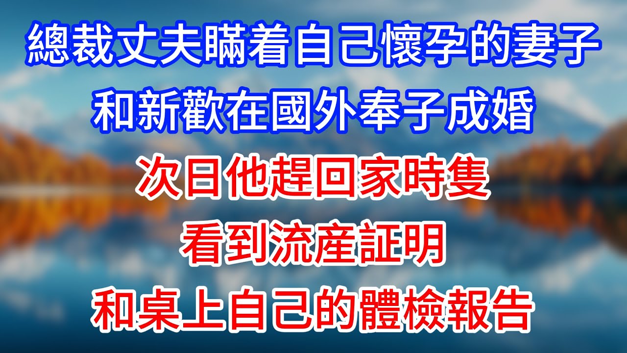 【完結】總裁丈夫瞞着自己懷孕的妻子，和新歡在國外奉子成婚，次日他趕回家時隻看到流産証明和桌上自己的體檢報告 #為人處世 #生活經驗 #情感故事 #故事 #小說 #戀愛 #情感 #婚姻