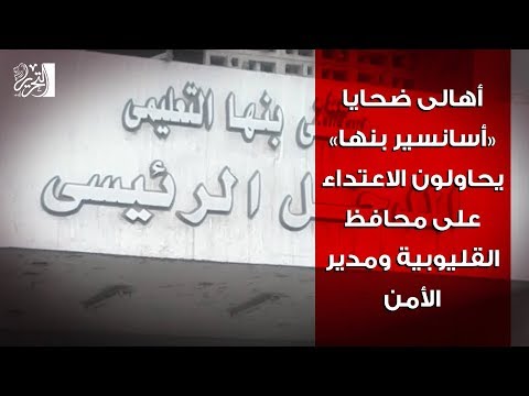 أهالى ضحايا أسانسير بنها يحاولون الاعتداء على محافظ القليوبية ومدير الأمن