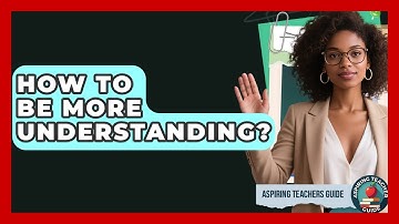 How To Be More Understanding? - Aspiring Teacher Guide