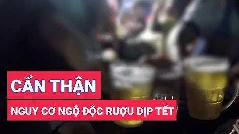 Dịp Tết: Cẩn thận nguy cơ ngộ độc rượu