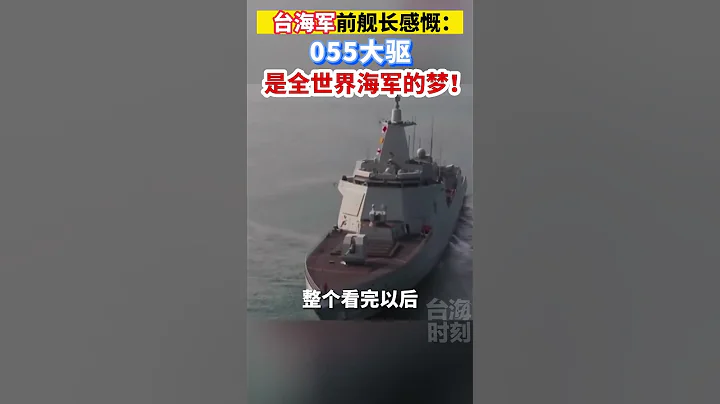 台海军前舰长感慨：055大驱是全世界海军的梦！#海峡新干线#055大驱 #海军 #台湾 - 天天要闻