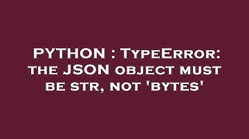 PYTHON : TypeError: the JSON object must be str, not 