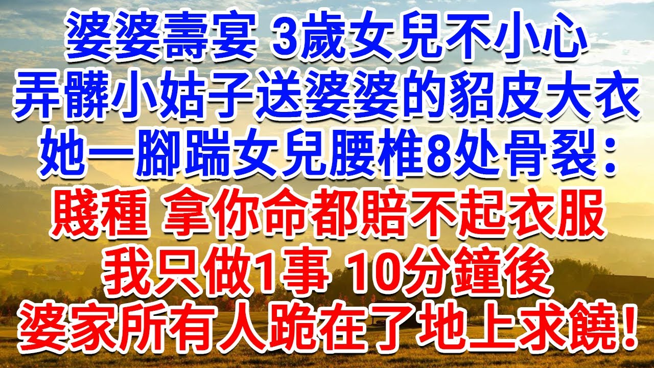 婆婆壽宴，3歲女兒不小心弄髒，小姑子送婆婆的貂皮大衣，她一腳踹女兒腰椎8處骨裂：賤種 拿你命都賠不起衣服！我只做1事10分鐘後，婆家都跪在了地上求饒！#生活經驗#情感故事#故事#小說#戀愛#情感#婚姻