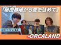 「秘密基地から愛を込めて」出演者コメント動画~ORCALAND編~