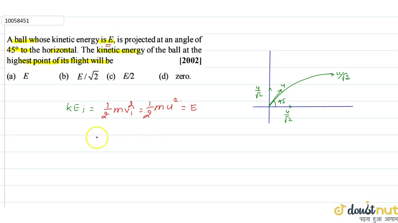 A ball whose kinetic energy is E , is projected at an angle of 45^@ to the horizontal . The kine...