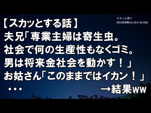 【スカッとする話】夫兄「専業主婦は寄生虫。社会で何の生産性もなくゴミ。男は将来金社会を動かす！偉い！」 お姑さん「このままではイカン！」 ・・・　　　→結果ww