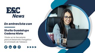 Entrevista con la Maestra Sheila Cadena Nieto, Secretaria para el Desarrollo Energético en Tabasco.