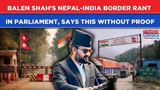Nepal's Balen Shah’s 'India Border' Rant In Parliament, Without Proof, Why PM Dragged UK Into Row?