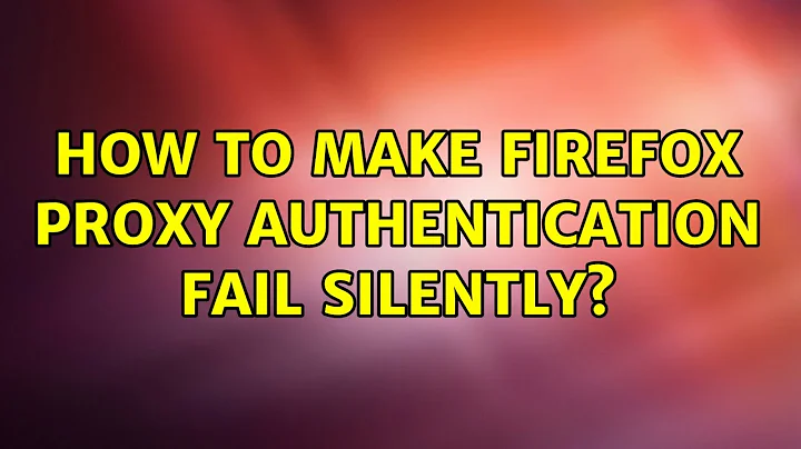 How to make firefox proxy authentication fail silently? (3 Solutions!!)