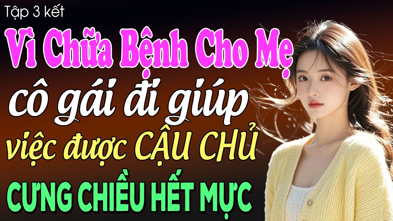 Vì chữa bệnh cho mẹ cô gái đi giúp việc được cậu chủ cưng chiều hết mực tập 3: Truyện ngôn tình 2025