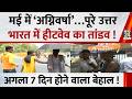 May में ‘अग्निवर्षा’…पूरे उत्तर भारत में हीटवेव का तांडव ! अगला 7 दिन हाल होने वाला है बेहाल !