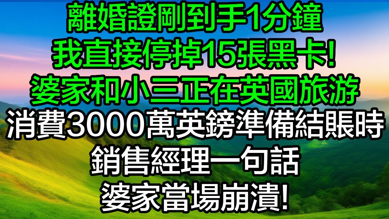 離婚證剛到手1分鐘，我直接停掉15張黑卡！婆家和小三正在英國旅遊，消費3000萬英鎊準備結賬時，銷售經理一句话，婆家當場崩潰！