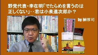 野党代表・李在明「でたらめを言うのは正しくない」‥君は小泉進次郎か？　by榊淳司