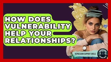 How Does Vulnerability Help Your Relationships? - Depression Support Circle
