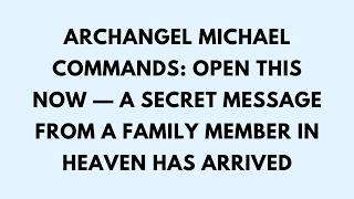 📜ARCHANGEL MICHAEL COMMANDS: OPEN THIS NOW — A Secret Message From a Family Member in Heaven...