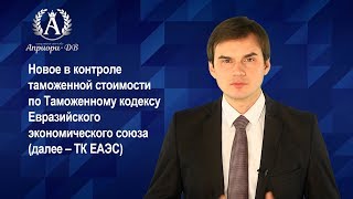 Новое в контроле таможенной стоимости по Таможенному кодексу ЕАЭС. Дмитрий Полевой