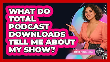 What Do Total Podcast Downloads Tell Me About My Show? - Modern Podcaster Hub