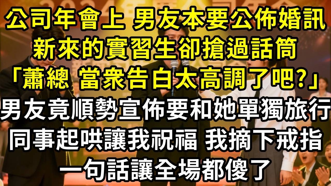 公司年會上，男友本要公佈婚訊，新來的實習生卻搶過話筒：｢蕭總，當衆告白太高調了吧 ｣，男友竟順勢宣佈要和她單獨旅行，同事起哄讓我祝福，我摘下戒指，一句話讓全場都傻了