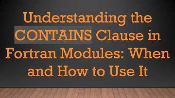 Understanding the CONTAINS Clause in Fortran Modules: When and How to Use It