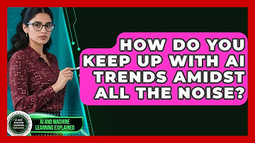 How Do You Keep Up With AI Trends Amidst All The Noise? - AI and Machine Learning Explained