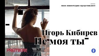 Игорь Кибирев - Не Моя Ты (Премьера 2019)