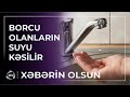 Borcu olanların suyu kəsiləcək? - RƏSMİ AÇIQLAMA / Xəbərin olsun