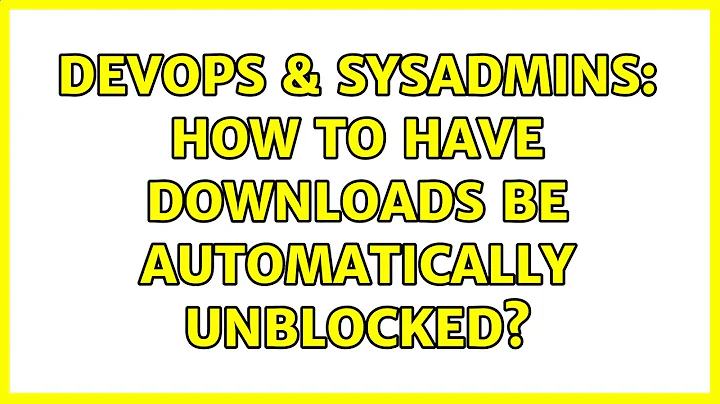 DevOps & SysAdmins: How to have downloads be automatically unblocked? (2 Solutions!!)