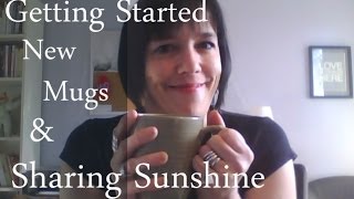 Getting Started, New Mugs & Sharing Sunshine
