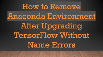 How to Remove Anaconda Environment After Upgrading TensorFlow Without Name Errors
