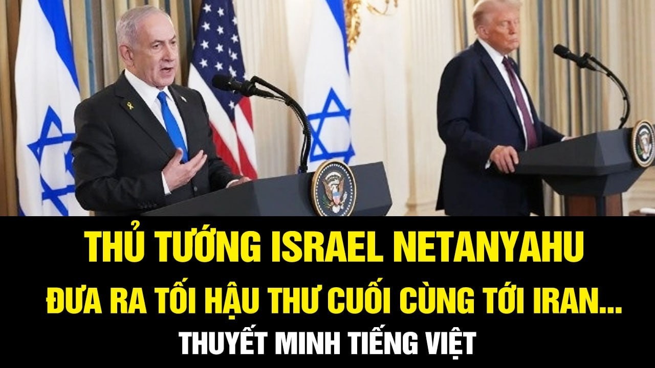 THUYẾT MINH! Thủ tướng Israel Netanyahu đưa ra TỐI HẬU THƯ CUỐI CÙNG tới Iran...