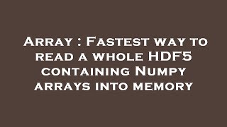 Array : Fastest way to read a whole HDF5 containing Numpy arrays into memory