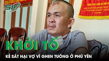 Khởi Tố Người Chồng Nhẫn Tâm Ra Tay Sát Hại Vợ Do Ghen Tuông Mù Quáng Ở Phú Yên | SKĐS