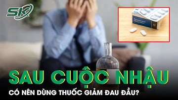 Có Nên Dùng Thuốc Giảm Đau Đầu Sau Khi Uống Rượu Bia? I SKĐS
